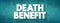 Death Benefit - payout to the beneficiary of a life insurance policy when the insured dies, text concept background