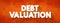 Debt Valuation is a calculating the payoffs that debt holders can expect to receive, taking into account the risk of default, text