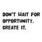 Do not wait for opportunity create it