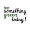 Do something green today. Handwritten ecological quote. Isolated on white background. Vector stock illustration.