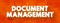 Document Management - system used to capture, track and store electronic documents, word processing files and digital images of