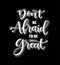 Don`t be afraid to be great, hand drawn typography poster. T shirt hand lettered calligraphic design