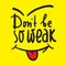 Don`t be so weak - simple inspire and motivational quote.