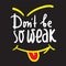 Don`t be so weak - simple inspire and motivational quote. Hand drawn beautiful lettering. Print