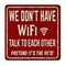We don`t have WiFi. Talk to each other. Pretend it`s the 90`s vintage rusty metal sign