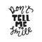 Don`t tell me to smile - hand drawn lettering phrase isolated on the black background. Fun brush ink vector illustration