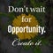 Don`t wait for opportunity. Create it. Inspirational and motivational quote about self confidence and self determination