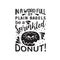 Donuts Quote good for t shirt. In a word full of plain bagels be a sprinkled Donuts