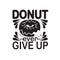Donuts Quote and saying good for t shirt. Donuts ever give up