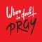 When in doubt pray