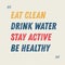 Eat Clean. Drink Water. Stay Active. Be Healthy motivation quote