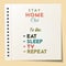 Eat sleep stay home repeat - Lettering inspiring typography poster with text and list. Typographic motivation sign catch word art