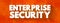 Enterprise Security - includes both the internal or proprietary business secrets of a company, employee and customer data related