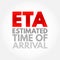 ETA Estimated Time of Arrival - time when a ship, vehicle, aircraft, cargo, emergency service, or person is expected to arrive at