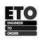 ETO Engineer to Order - type of manufacturing where a product is engineered and produced after an order has been received, acronym