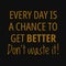 Every day is a chance to get better, don't waste it. Motivational quotes