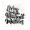 Every single moment matters .Hand drawn motivation lettering quote.