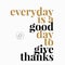 Everyday is a good day to give thanks - Motivational and inspirational quote