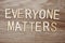 Everyone matters letters on wooden background business concept for equality respect