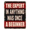 The expert in anything was once a beginner vintage rusty metal sign
