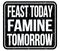 FEAST TODAY FAMINE TOMORROW, words on black stamp sign