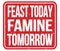 FEAST TODAY FAMINE TOMORROW, words on red stamp sign