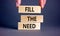 Fill the need symbol. Concept words Fill the need on wooden blocks on a beautiful grey table grey background. Businessman hand.