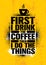 First I Drink The Coffee Then I Do The Things. Inspiring Cafe Decoration Creative Motivation Quote Poster Template.