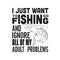 Fishing Quote good for t shirt. I just want to go fishing.