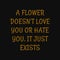 A flower doesn't love you or hate you it just exists. Inspiring typography, art quote with black gold background