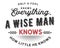 Only a fool knows everything, a wise man knows how little he knows