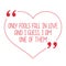 Funny love quote. Only fools fall in love and I guess, I am one