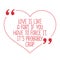 Funny love quote. Love is like a fart, if you have to force it,