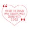 Funny love quote. You are the reason why I always walk around wi