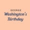 George Washingtonâ€™s Birthday.