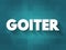 Goiter is a lump or swelling at the front of the neck caused by a swollen thyroid, text concept for presentations and reports