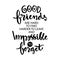 Good friends are hard to find harder to leave and impossible to forget.