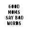 Good Moms Say Bad Words quote. Inspirational motherhood text lettering for greeting card design.