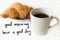 Good morning have a good day message card handwriting with hot coffee, croissant