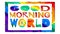 Good morning world. Multicolored bright funny cartoon tremble positive inscription