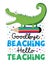 Goodbye beaching hello teaching - funny slogan with alligator on pencil.