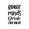 great minds drink alike black letter quote