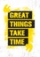Great Things Take Time. Inspiring Creative Motivation Quote Poster Template. Vector Typography Banner Design Concept