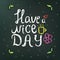 Hand drawn doodle text have a nice day on a dark green background with flowers and circles. can be used in postcards, tee shirts