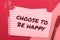 Hand writing sign Choose To Be Happy. Internet Concept Decide being in a good mood smiley cheerful glad enjoy