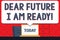 Handwriting text Dear Future I Am Ready. Concept meaning suitable state for action or situation being fully prepared
