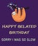 Happy Belated Birthday Sorry I Was So Slow. Missed a special person\\\'s birthday?
