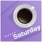 Happy Saturday with top view of a cup of coffee on purple background