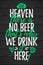 In Heaven There Is No Beer Thatâ€™s Why We Drink It Here funny lettering