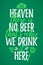 In Heaven There Is No Beer Thatâ€™s Why We Drink It Here funny lettering